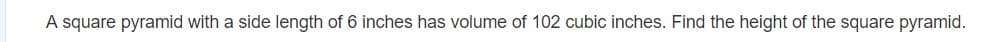 A square pyramid with a side length of 6 inches has volume of 102 cubic inches. Find the height of the square pyramid.
