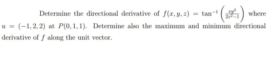 Determine the directional derivative of f(x, Y, z) ·
= tan- (
xy2
222 -1
where
(-1,2, 2) at P(0, 1, 1). Determine also the maximum and minimum directional
U =
derivative of f along the unit vector.
