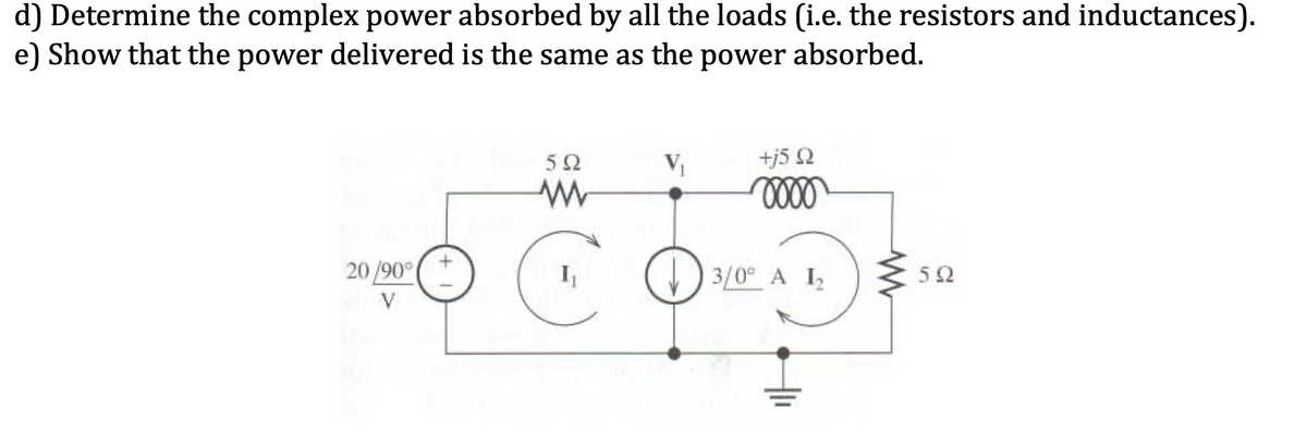 d) Determine the complex power absorbed by all the loads (i.e. the resistors and inductances).
e) Show that the power delivered is the same as the power absorbed.
52
V
+j5 2
20 /90°
3/0° A I2
52
V
