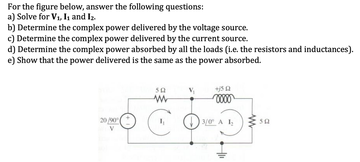 For the figure below, answer the following questions:
a) Solve for V1, I1 and I2.
b) Determine the complex power delivered by the voltage source.
c) Determine the complex power delivered by the current source.
d) Determine the complex power absorbed by all the loads (i.e. the resistors and inductances).
e) Show that the power delivered is the same as the power absorbed.
5Ω
+j5 2
20 /90°(*
() 3/0° A I,
E 52
V
