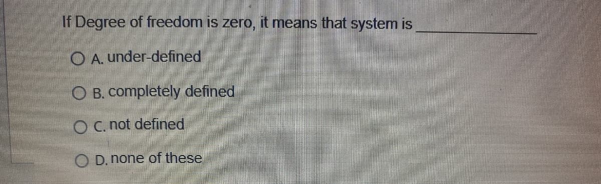 If Degree of freedom is zero, it means that system is
O A. under-defined
O B. completely defined
OC not defined
O D. none of these
