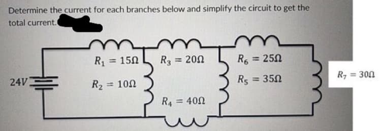 Determine the current for each branches below and simplify the circuit to get the
total current.
24V
R₁ = 150
R₂ = 10Ω
R3 = 200
R₁ = 400
R6 = 250
R5 = 350
R₁ = 300