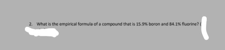 2. What is the empirical formula of a compound that is 15.9% boron and 84.1% fluorine? (