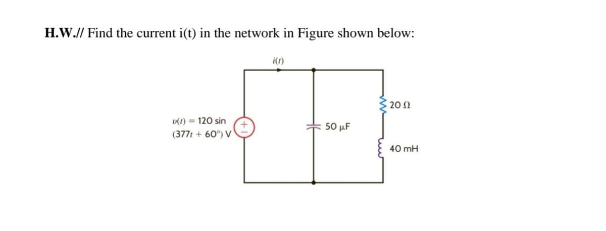H.W.// Find the current i(t) in the network in Figure shown below:
i(1)
20 Ω
v(t) = 120 sin
50 μΕ
(377t + 60°) V
40 mH
