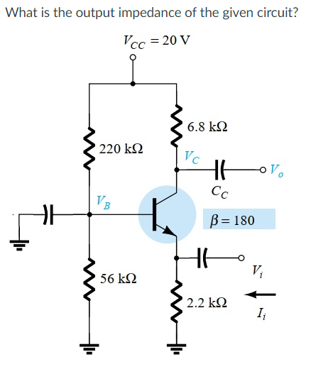 What is the output impedance of the given circuit?
Vcc = 20 V
6.8 k2
220 k2
Vc
Cc
VB
B= 180
V;
56 k2
2.2 kQ
I
