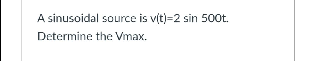 A sinusoidal source is v(t)=2 sin 500t.
Determine the Vmax.

