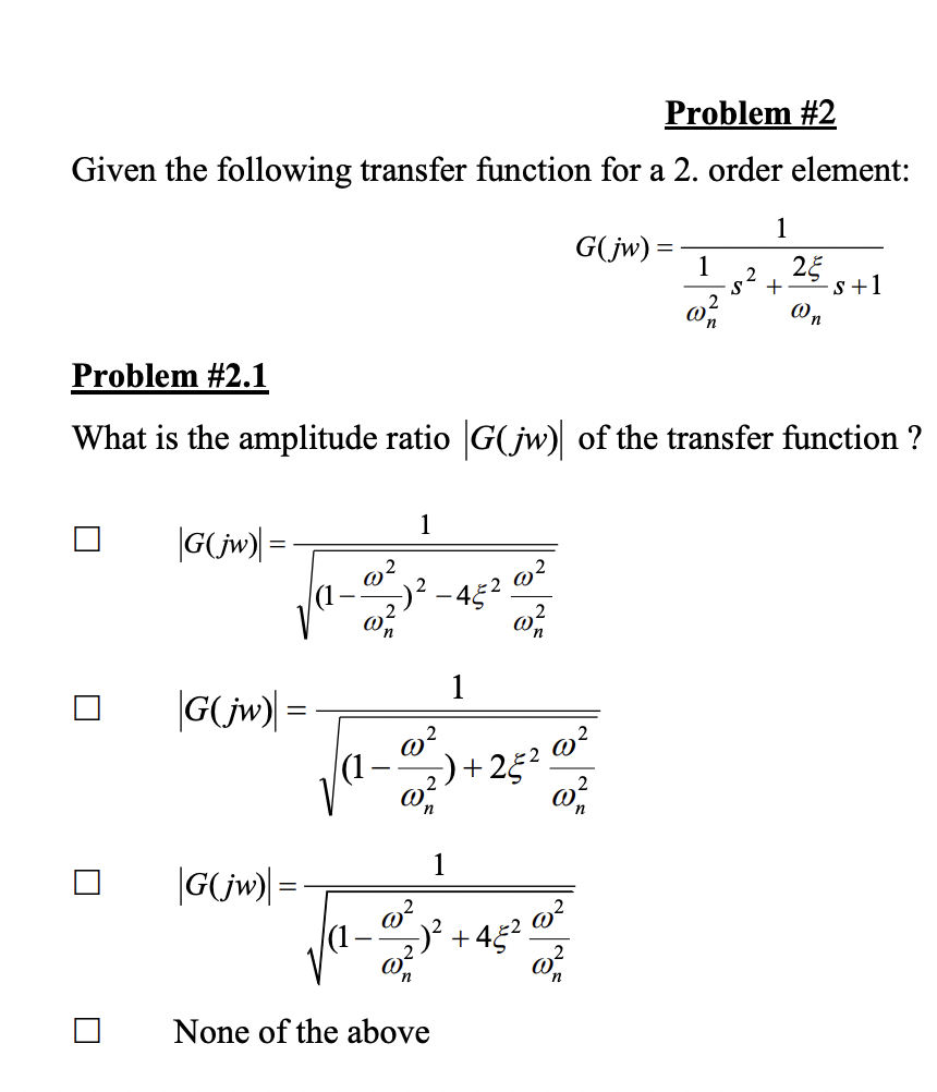 Problem #2
Given the following transfer function for a 2. order element:
G(jw)=
1
√-------
6²
-45².
|G(jw) =
G(jw) =
Problem #2.1
What is the amplitude ratio |G(jw) of the transfer function ?
(1.
|G(jw)| =
-
-
@²
@²
ا ا ا
@²
5)+2§².
0²
1
1
None of the above
2) ².
+ -45².
1
0²²
282
1
25
+ -S+1
@n