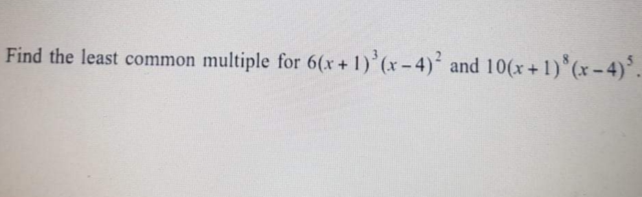 Find the least common multiple for 6(x + 1) (x - 4) and 10(x+1) (x-4).
