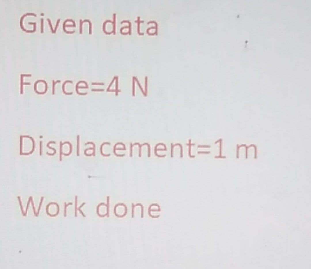 Given data
Force=4 N
Displacement=1 m
Work done
