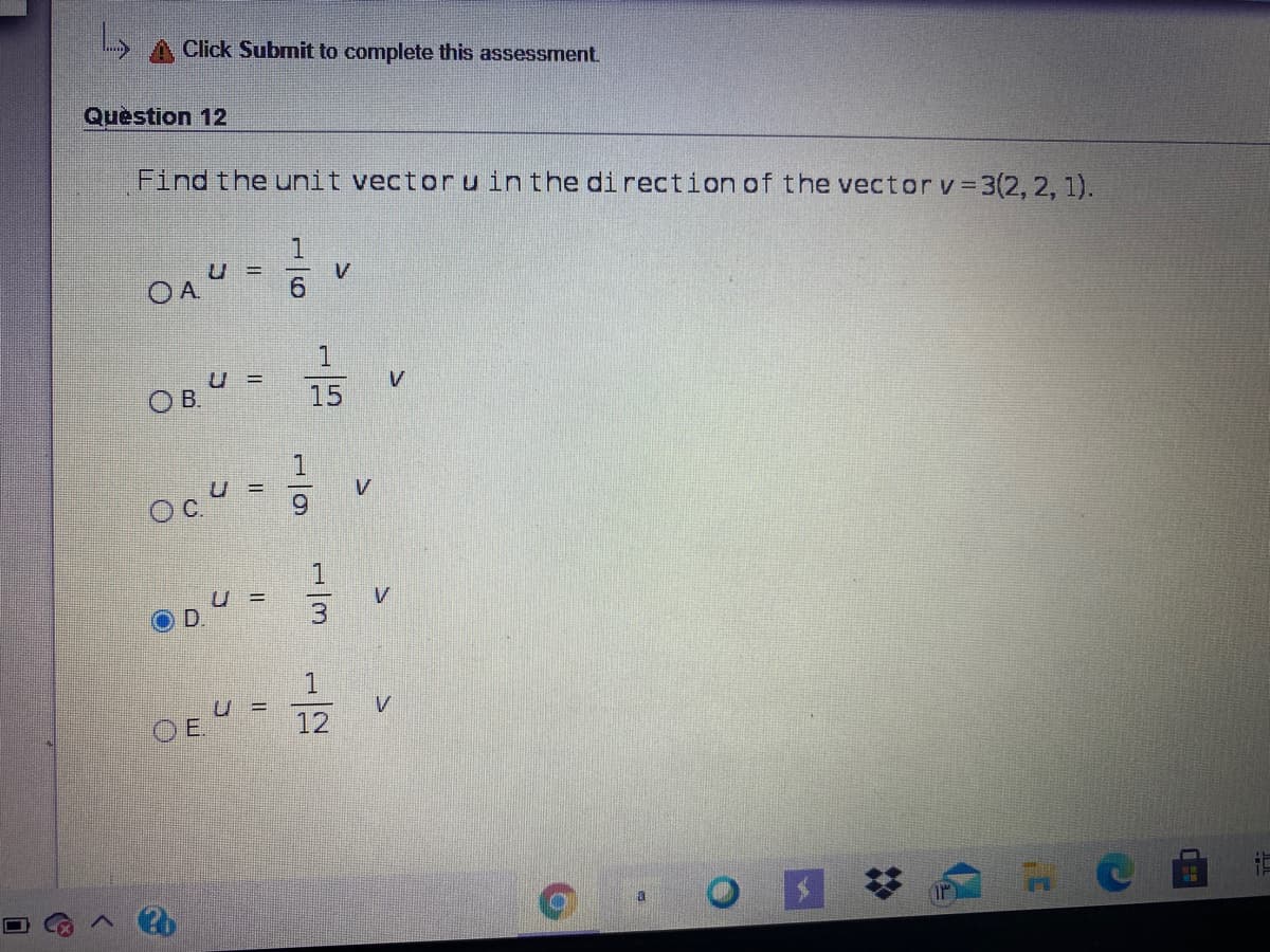 Click Submit to complete this assessment.
Question 12
Find the unit vectoruinthe direction of the vector v 3(2, 2, 1).
OA"
1.
U =
OB.
15
V
Oc
U =
D.
u =
OE
12
a
%23
16
1/3
