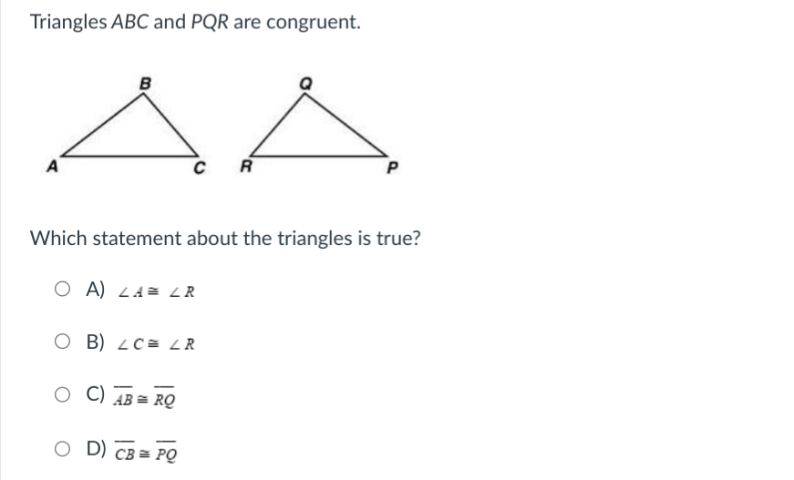 Triangles ABC and PQR are congruent.
A
B
C
OB) LC LR
OC) AB RO
OD) CB=1
Which statement about the triangles is true?
OA) LA LR
PO
R
P