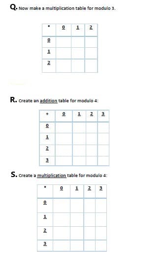 Q. Now make a multiplication table for modulo 3.
R. Create an addition table for modulo 4:
0
0
1
2
al
1
IN
ml
3
.
ol
1
NI ml
NI
0
2
S. create a multiplication table for modulo 4:
NI
1 2
ml
3