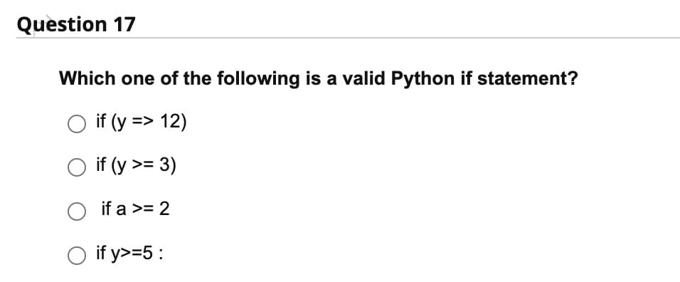 Question 17
Which one of the following is a valid Python if statement?
if (y => 12)
if (y >= 3)
if a >= 2
O
O if y>=5: