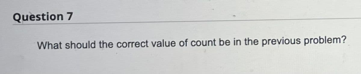 Question 7
What should the correct value of count be in the previous problem?
