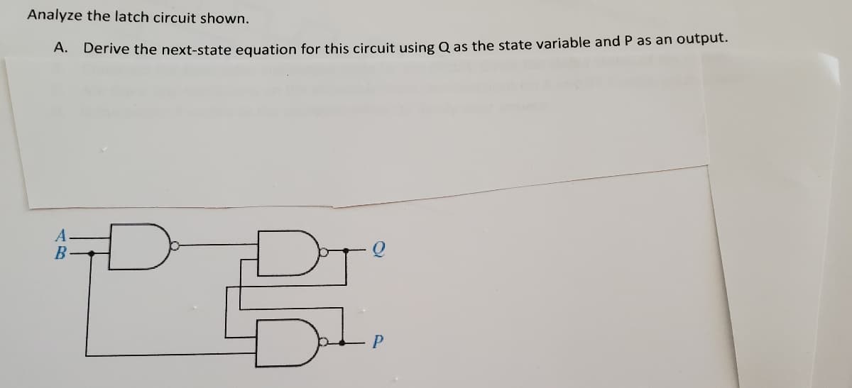 Analyze the latch circuit shown.
А.
Derive the next-state equation for this circuit using Q as the state variable and P as an output.
В
