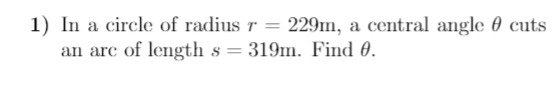 1) In a circle of radius r = 229m, a central angle 0 cuts
an arc of length s = 319m. Find 0.
