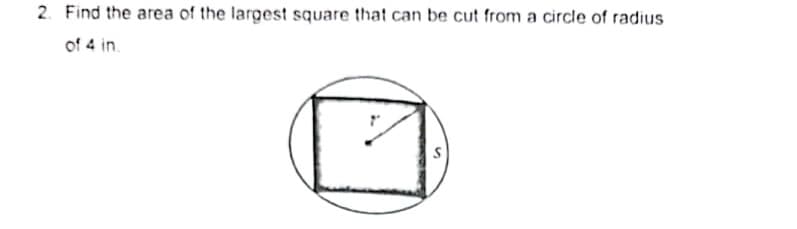 2. Find the area of the largest square that can be cut from a circle of radius
of 4 in.
