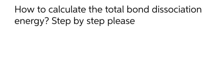 How to calculate the total bond dissociation
energy? Step by step please