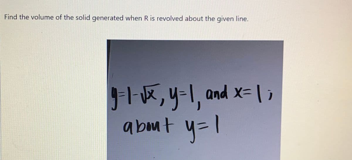 Find the volume of the solid generated when R is revolved about the given line.
-1-,y-1, and x= |
about 4=1
