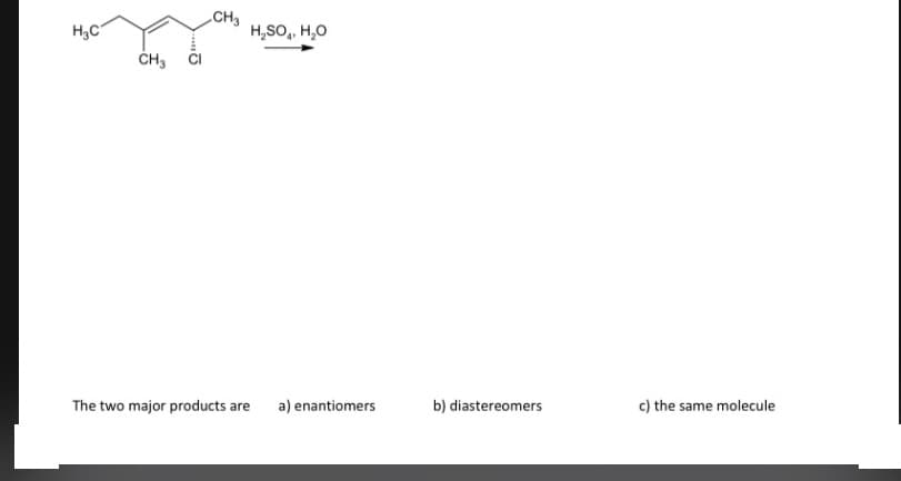 H,C
„CH3
H,SO,, H,0
ČH3
The two major products are
a) enantiomers
b) diastereomers
c) the same molecule
