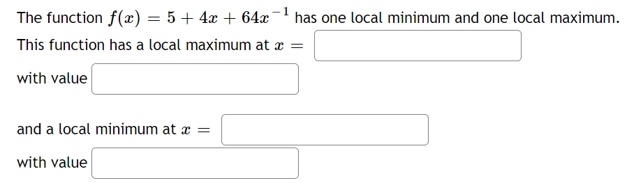 The function f(x) = 5 + 4x + 64x
-1
has one local minimum and one local maximum.
This function has a local maximum at x =
with value
and a local minimum at x =
with value
