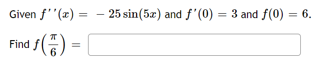 Given f''(x) =
25 sin(5x) and f'(0) = 3 and f(0) = 6.
-
Find f() =
6
