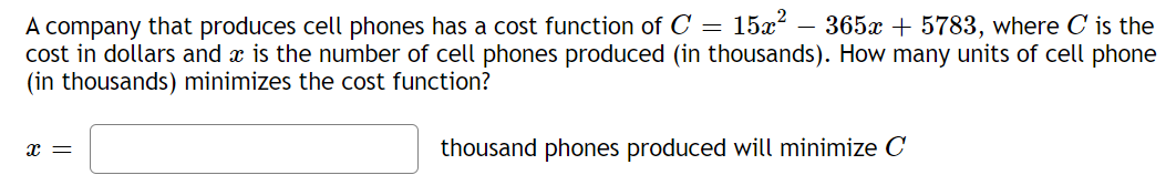 A company that produces cell phones has a cost function of C = 15x?
cost in dollars and æ is the number of cell phones produced (in thousands). How many units of cell phone
(in thousands) minimizes the cost function?
365x + 5783, where C is the
thousand phones produced will minimize C
