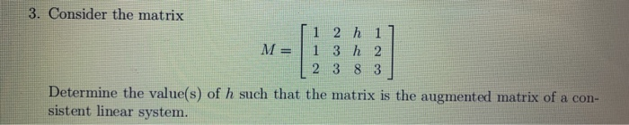 3. Consider the matrix
12h 1
1 3 h 2
2 3 8 3
M =
Determine the value(s) of h such that the matrix is the augmented matrix of a con-
sistent linear system.
