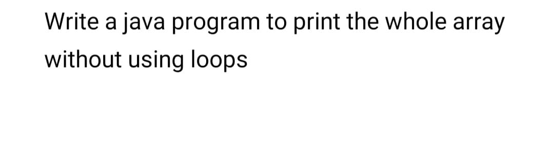 Write a java program to print the whole array
without using loops
