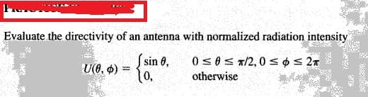 Evaluate the directivity of an antenna with normalized radiation intensity
S sin 0,
10,
0 s0s T/2, 0 sos 2T
otherwise
U(0, $) =
