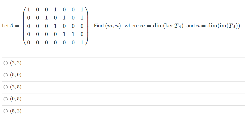 (1 0 0
1
0 1
0 0
1
1
1
LetA =
1
Find (m, n), where m = dim(ker TA) and n =
dim(im(TA)).
0 0
1
1 0
0 0
0 1
(2, 2)
(5,0)
(2, 5)
(0,5)
(5, 2)
