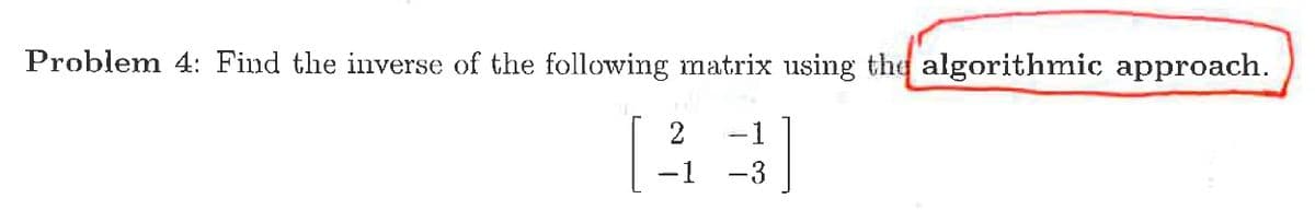Problem 4: Find the inverse of the following matrix using the algorithmic approach.
2
-1
-1 -3
