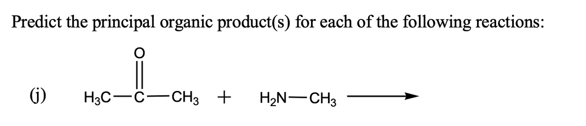 Predict the principal organic product(s) for each of the following reactions:
()
H3C-C-CH3 +
H2N-CH3

