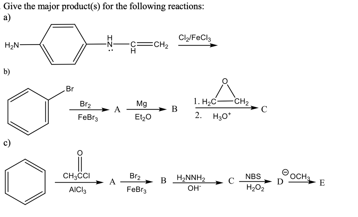 Give the major product(s) for the following reactions:
а)
Cl2/FeCl3
CH2
H2N-
b)
Br
1. HаС
В
CH2
C
Br2
Mg
A
FeBr3
Et,0
2.
H30*
OCH3
E
NBS
B H2NNH2
OH-
CH3CCI
Br2
C
А
FeBr3
H2O2
AICI3
