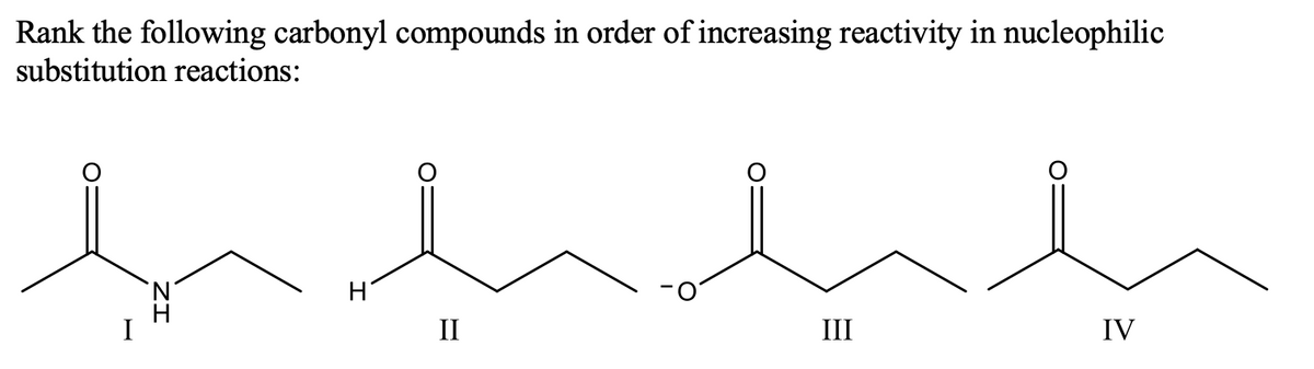 Rank the following carbonyl compounds in order of increasing reactivity in nucleophilic
substitution reactions:
H
I
II
III
IV
ZI
