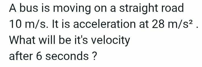 A bus is moving on a straight road
10 m/s. It is acceleration at 28 m/s².
What will be it's velocity
after 6 seconds ?
