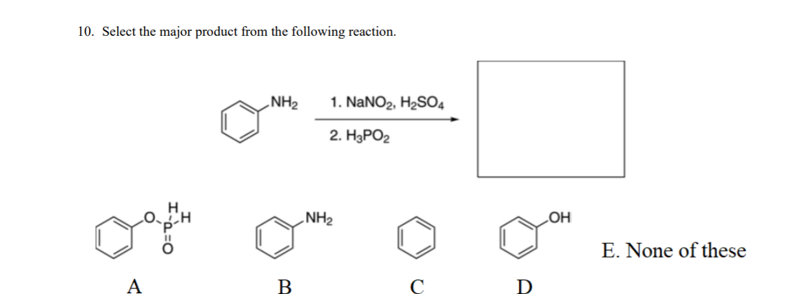 10. Select the major product from the following reaction.
„NH2
1. NANO2, H2SO4
2. HаРО2
NH2
HO
E. None of these
A
B
