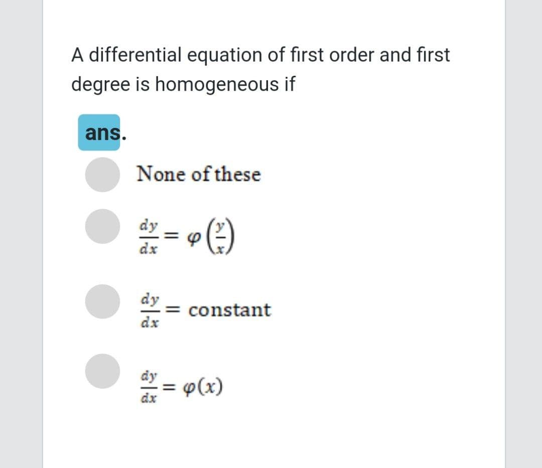 A differential equation of first order and first
degree is homogeneous if
ans.
None of these
dy
dx
dy
dx
❤ (²1)
= constant
dy
dx = 4(x)
dx