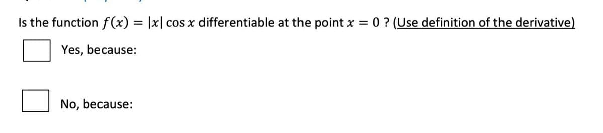 Is the function f(x) = |x| cos x differentiable at the point x = 0 ? (Use definition of the derivative)
Yes, because:
No, because:
