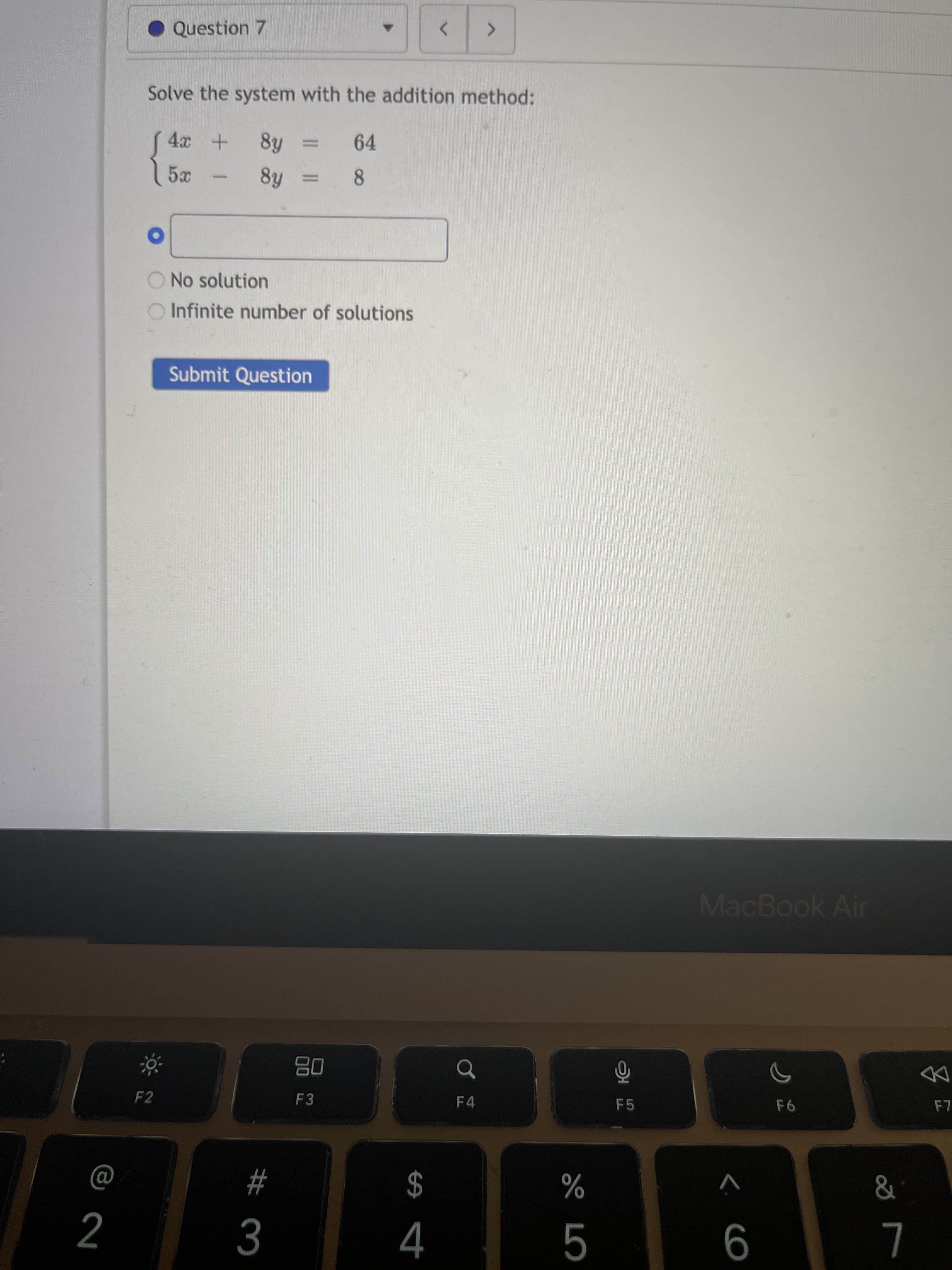 e LO
• Question 7
Solve the system with the addition method:
64
%3D
O No solution
O Infinite number of solutions
Submit Question
MacBook Air
08
F3
F2
F4
F5
au
2$
%
