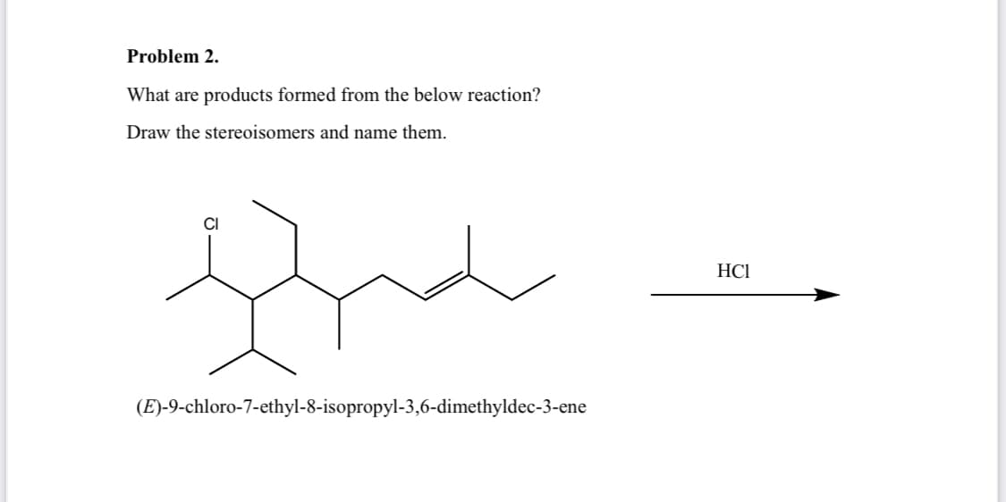 Problem 2.
What are products formed from the below reaction?
Draw the stereoisomers and name them.
(E)-9-chloro-7-ethyl-8-isopropyl-3,6-dimethyldec-3-ene
HC1