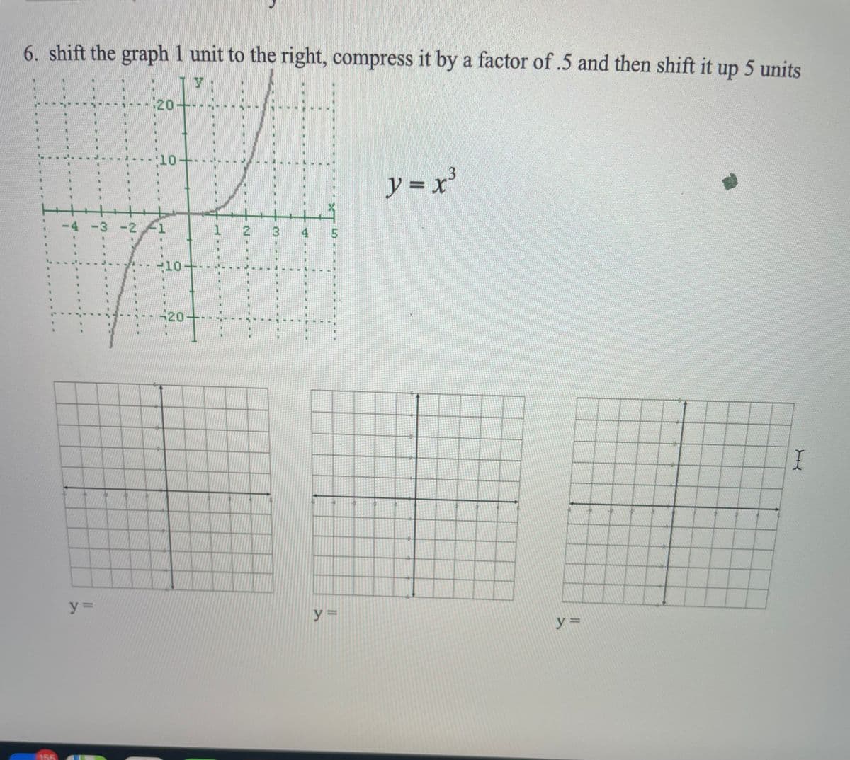 6. shift the graph 1 unit to the right, compress it by a factor of .5 and then shift it up 5 units
204:
10+
3
ソ=x
-4 -3 -2
1
3.
4
10-
20
y%3D
y =
y%3D
155
2.
