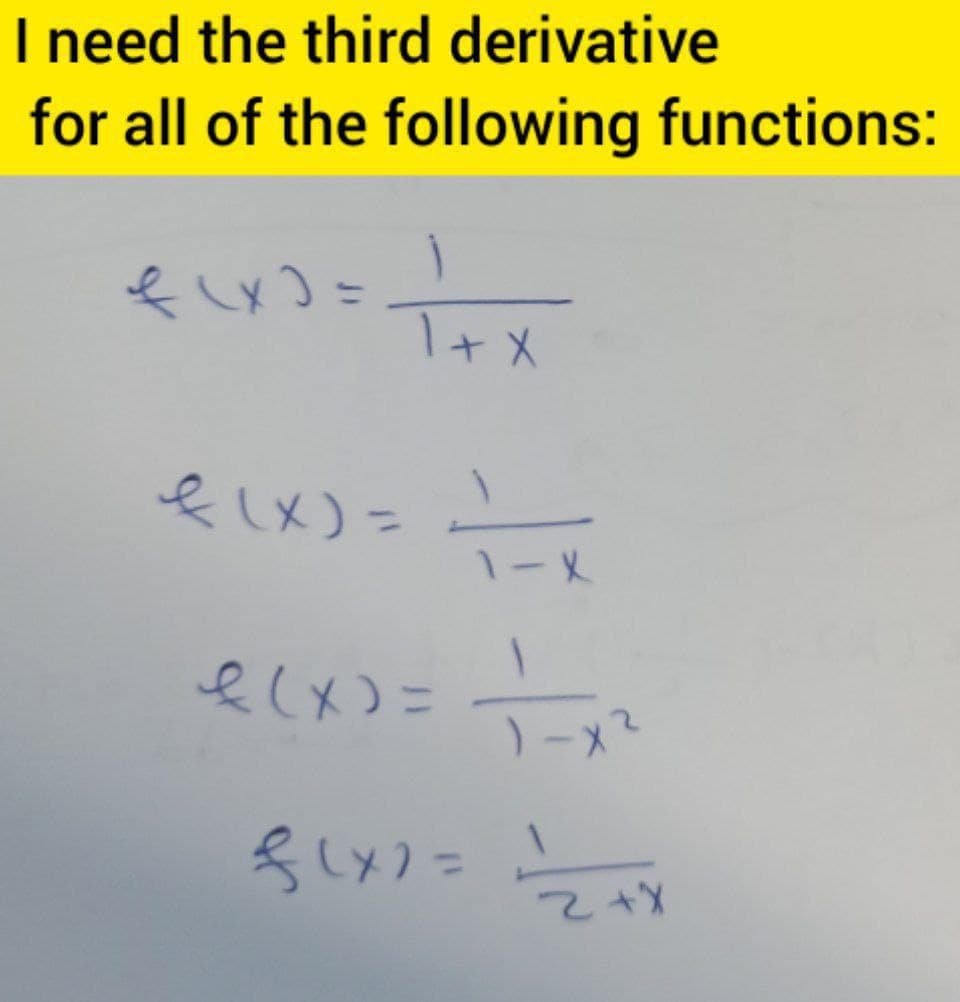 I need the third derivative
for all of the following functions:
f(x)=
T+X
f(x) = -=-=-=-=-x
1-X
€(x) = -=—==-=x²₂²
{(x2= 1/2+x
Z+X
