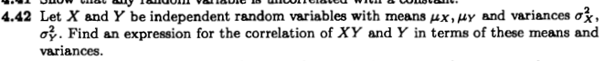 4.42 Let X and Y be independent random variables with means µx, HY and variances ox,
o2. Find an expression for the correlation of XY and Y in terms of these means and
variances.
