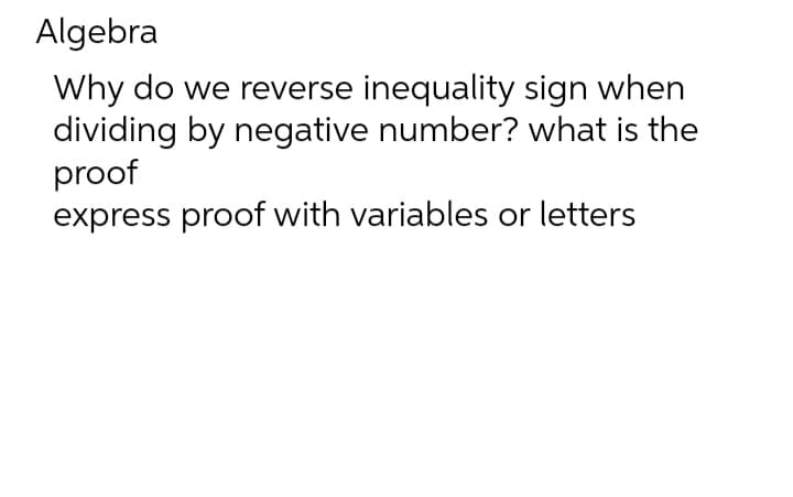 Algebra
Why do we reverse inequality sign when
dividing by negative number? what is the
proof
express proof with variables or letters