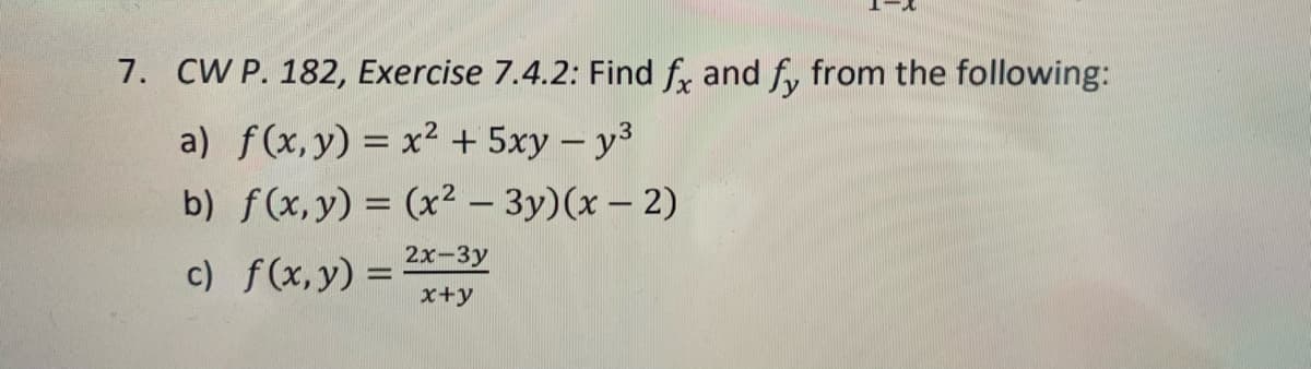 7. CW P. 182, Exercise 7.4.2: Find fx and fy from the following:
a) f(x, y) = x² + 5xy - y³
b) f(x, y) = (x² - 3y)(x-2)
2x-3y
c) f(x, y) =
x+y