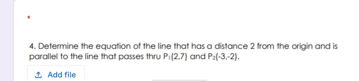 4. Determine the equation of the line that has a distance 2 from the origin and is
parallel to the line that passes thru Pi(2,7) and P2(-3,-2).
1 Add file
