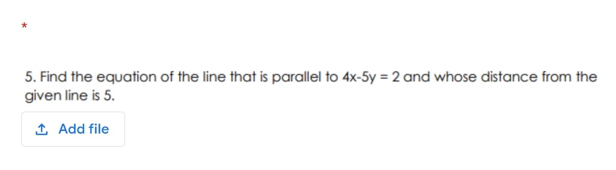 *
5. Find the equation of the line that is parallel to 4x-5y = 2 and whose distance from the
given line is 5.
1 Add file
