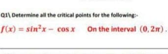 Q1\ Determine all the critical points for the following-
rx)%3 sin²x- cos x On the interval (0, 2m)
