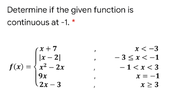 Determine if the given function is
continuous at -1. *
x + 7
|x – 2|
f(x) = { x2 – 2x
x< -3
- 3<x<-1
-1<x< 3
9x
x = -1
2х- 3
x2 3
